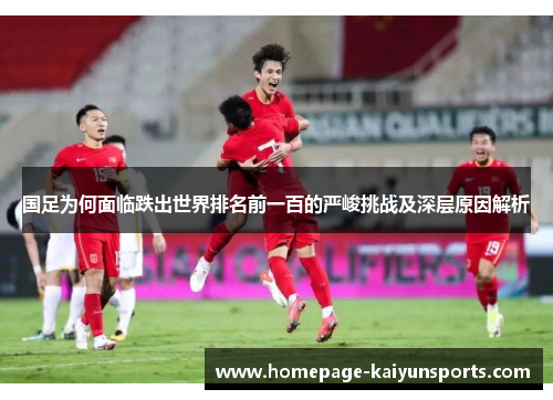 国足为何面临跌出世界排名前一百的严峻挑战及深层原因解析
