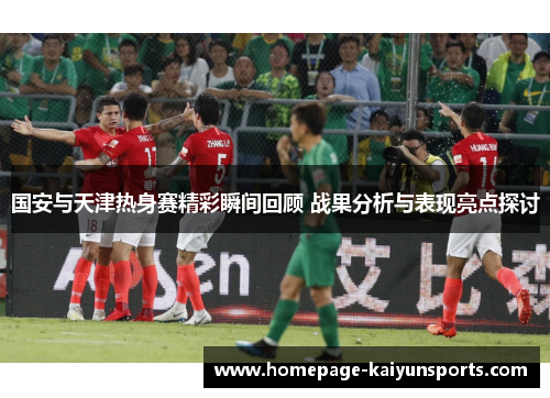 国安与天津热身赛精彩瞬间回顾 战果分析与表现亮点探讨