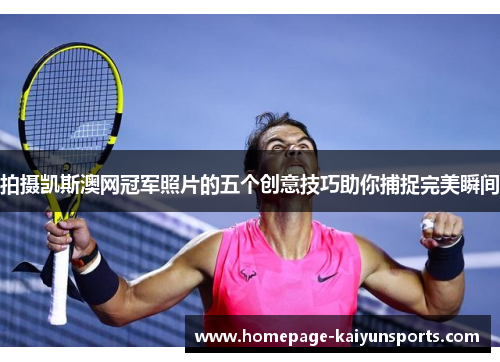 拍摄凯斯澳网冠军照片的五个创意技巧助你捕捉完美瞬间