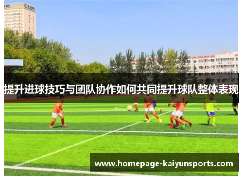 提升进球技巧与团队协作如何共同提升球队整体表现