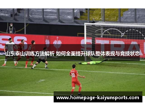 山东泰山训练方法解析 如何全面提升球队整体表现与竞技状态