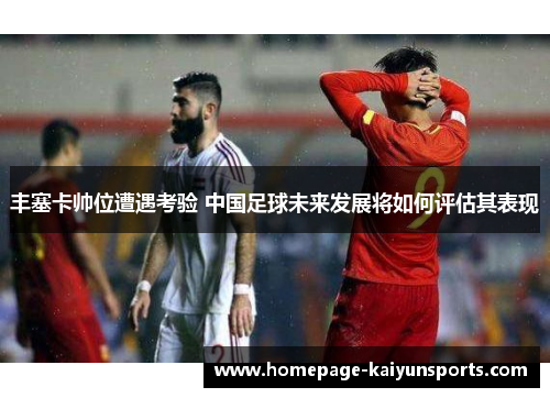 丰塞卡帅位遭遇考验 中国足球未来发展将如何评估其表现