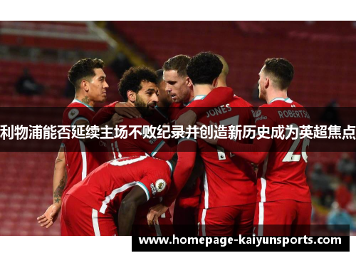 利物浦能否延续主场不败纪录并创造新历史成为英超焦点