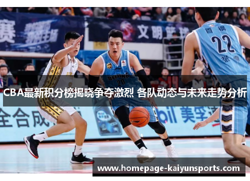 CBA最新积分榜揭晓争夺激烈 各队动态与未来走势分析