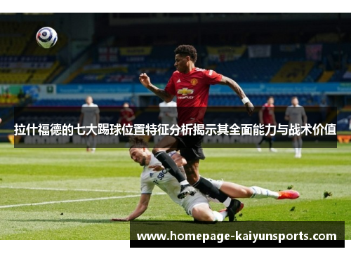 拉什福德的七大踢球位置特征分析揭示其全面能力与战术价值
