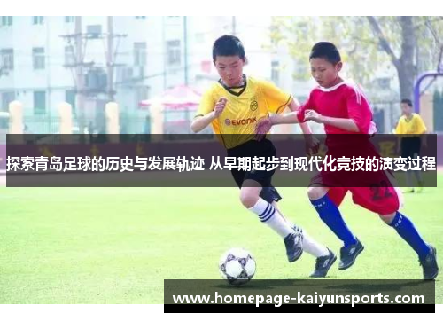 探索青岛足球的历史与发展轨迹 从早期起步到现代化竞技的演变过程