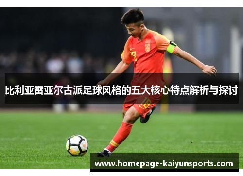 比利亚雷亚尔古派足球风格的五大核心特点解析与探讨