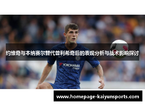 约维奇与本纳赛尔替代普利希奇后的表现分析与战术影响探讨 约维奇与本纳赛尔替代普利希奇后的表现分析与战术影响探讨
