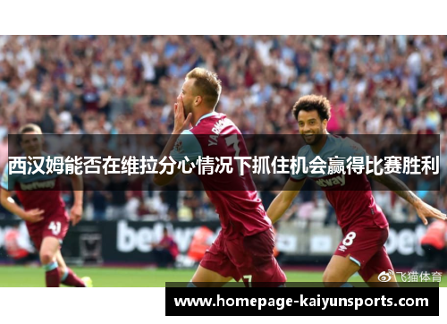 西汉姆能否在维拉分心情况下抓住机会赢得比赛胜利 西汉姆能否在维拉分心情况下抓住机会赢得比赛胜利