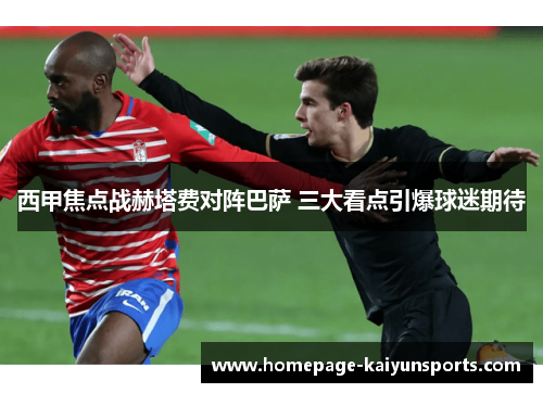 西甲焦点战赫塔费对阵巴萨 三大看点引爆球迷期待 西甲焦点战赫塔费对阵巴萨 三大看点引爆球迷期待