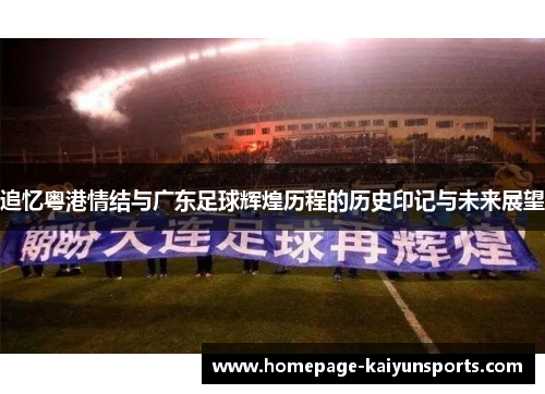 追忆粤港情结与广东足球辉煌历程的历史印记与未来展望 追忆粤港情结与广东足球辉煌历程的历史印记与未来展望