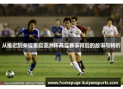 从推迟到荣耀重启亚洲杯两届赛事背后的故事与转折