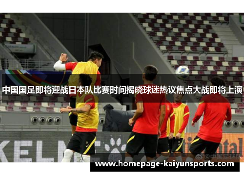 中国国足即将迎战日本队比赛时间揭晓球迷热议焦点大战即将上演