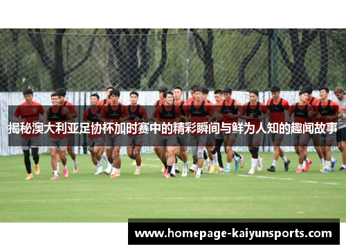 揭秘澳大利亚足协杯加时赛中的精彩瞬间与鲜为人知的趣闻故事 揭秘澳大利亚足协杯加时赛中的精彩瞬间与鲜为人知的趣闻故事