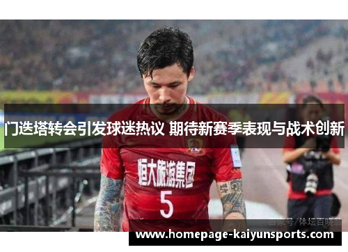 门迭塔转会引发球迷热议 期待新赛季表现与战术创新 门迭塔转会引发球迷热议 期待新赛季表现与战术创新