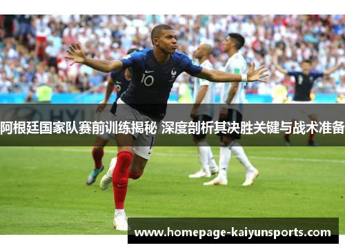 阿根廷国家队赛前训练揭秘 深度剖析其决胜关键与战术准备 阿根廷国家队赛前训练揭秘 深度剖析其决胜关键与战术准备