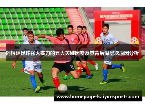 阿根廷足球强大实力的五大关键因素及其背后深层次原因分析