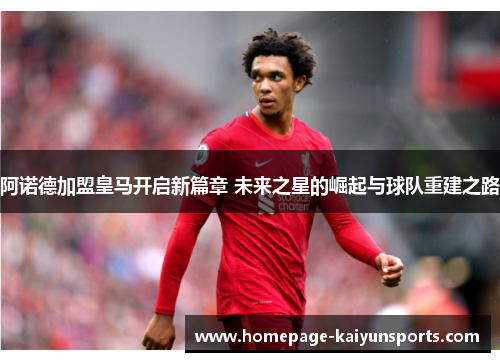 阿诺德加盟皇马开启新篇章 未来之星的崛起与球队重建之路