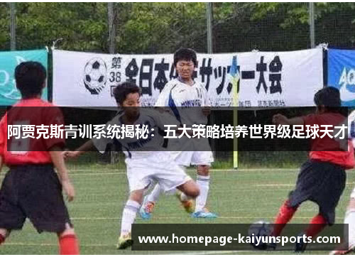 阿贾克斯青训系统揭秘：五大策略培养世界级足球天才