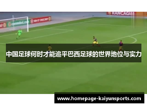 中国足球何时才能追平巴西足球的世界地位与实力 中国足球何时才能追平巴西足球的世界地位与实力