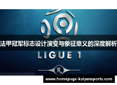 法甲冠军标志设计演变与象征意义的深度解析 法甲冠军标志设计演变与象征意义的深度解析