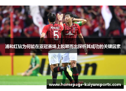 浦和红钻为何能在亚冠赛场上脱颖而出探析其成功的关键因素