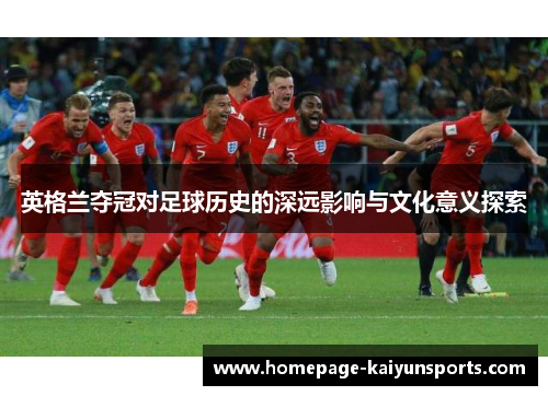 英格兰夺冠对足球历史的深远影响与文化意义探索 英格兰夺冠对足球历史的深远影响与文化意义探索