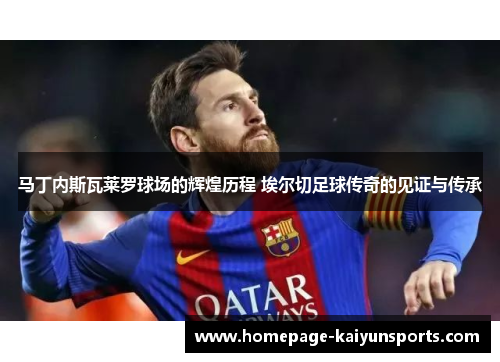 马丁内斯瓦莱罗球场的辉煌历程 埃尔切足球传奇的见证与传承