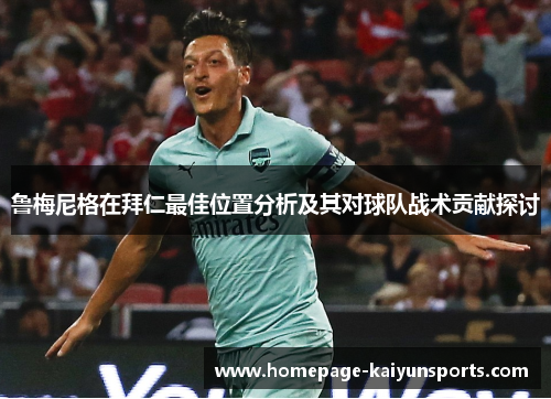 鲁梅尼格在拜仁最佳位置分析及其对球队战术贡献探讨