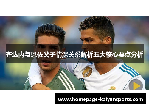 齐达内与恩佐父子情深关系解析五大核心要点分析