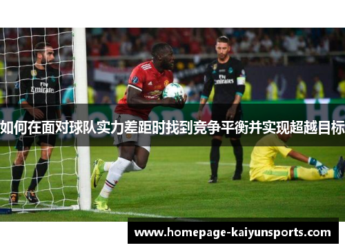 如何在面对球队实力差距时找到竞争平衡并实现超越目标 如何在面对球队实力差距时找到竞争平衡并实现超越目标