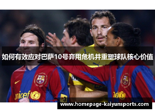 如何有效应对巴萨10号弃用危机并重塑球队核心价值 如何有效应对巴萨10号弃用危机并重塑球队核心价值