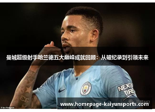 曼城超级射手哈兰德五大巅峰成就回顾：从破纪录到引领未来