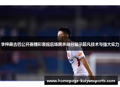 李梓嘉古巴公开赛精彩表现后场跳杀得分展示超凡技术与强大实力 李梓嘉古巴公开赛精彩表现后场跳杀得分展示超凡技术与强大实力