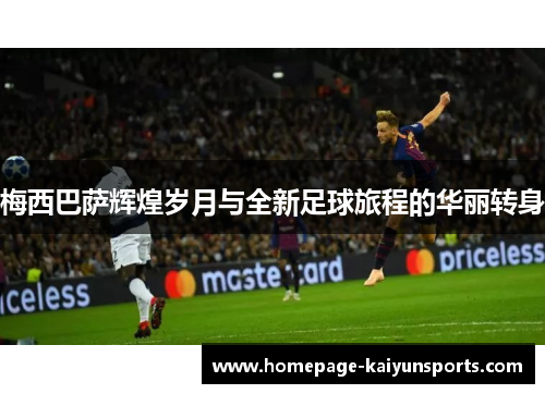 梅西巴萨辉煌岁月与全新足球旅程的华丽转身