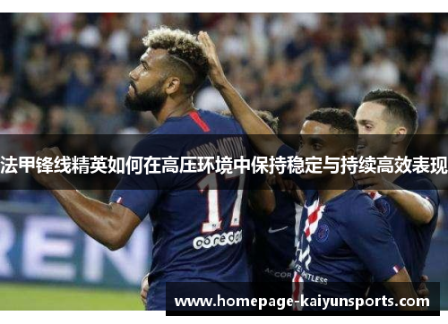 法甲锋线精英如何在高压环境中保持稳定与持续高效表现
