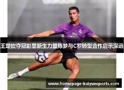 王楚钦夺冠彰显新生力量陈梦与C罗转型合作启示深远