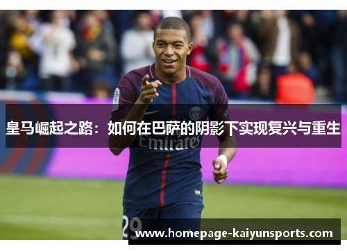 皇马崛起之路:如何在巴萨的阴影下实现复兴与重生 皇马崛起之路:如何在巴萨的阴影下实现复兴与重生