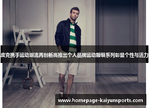 皮克携手运动潮流再创新高推出个人品牌运动服装系列彰显个性与活力 皮克携手运动潮流再创新高推出个人品牌运动服装系列彰显个性与活力