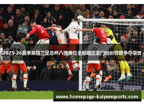 2025-26赛季英格兰足总杯八强席位全部确定豪门纷纷晋级争夺荣誉 2025-26赛季英格兰足总杯八强席位全部确定豪门纷纷晋级争夺荣誉