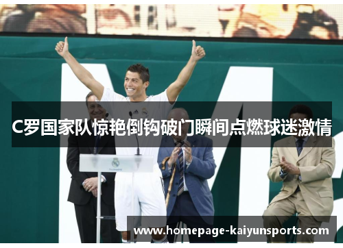 C罗国家队惊艳倒钩破门瞬间点燃球迷激情