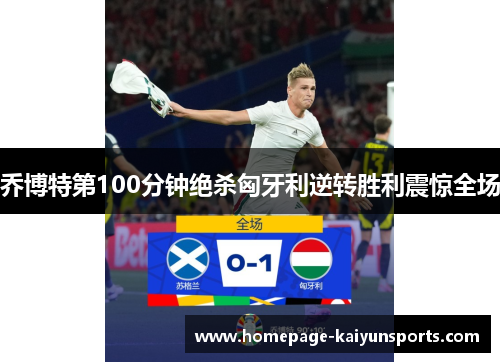 乔博特第100分钟绝杀匈牙利逆转胜利震惊全场