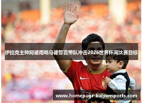 伊拉克主帅阿德南哈马德誓言带队冲击2026世界杯淘汰赛目标 伊拉克主帅阿德南哈马德誓言带队冲击2026世界杯淘汰赛目标