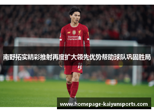 南野拓实精彩推射再度扩大领先优势帮助球队巩固胜局 南野拓实精彩推射再度扩大领先优势帮助球队巩固胜局
