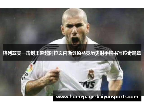 格列兹曼一击封王超越阿拉贡内斯登顶马竞历史射手榜书写传奇篇章 格列兹曼一击封王超越阿拉贡内斯登顶马竞历史射手榜书写传奇篇章