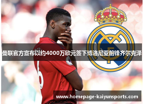 曼联官方宣布以约4000万欧元签下博洛尼亚前锋齐尔克泽 曼联官方宣布以约4000万欧元签下博洛尼亚前锋齐尔克泽