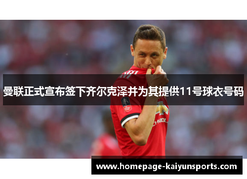 曼联正式宣布签下齐尔克泽并为其提供11号球衣号码