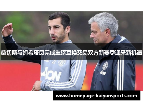 桑切斯与姆希塔良完成重磅互换交易双方新赛季迎来新机遇 桑切斯与姆希塔良完成重磅互换交易双方新赛季迎来新机遇