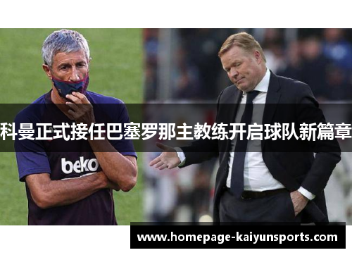 科曼正式接任巴塞罗那主教练开启球队新篇章 科曼正式接任巴塞罗那主教练开启球队新篇章