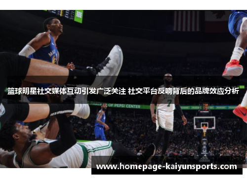 篮球明星社交媒体互动引发广泛关注 社交平台反响背后的品牌效应分析